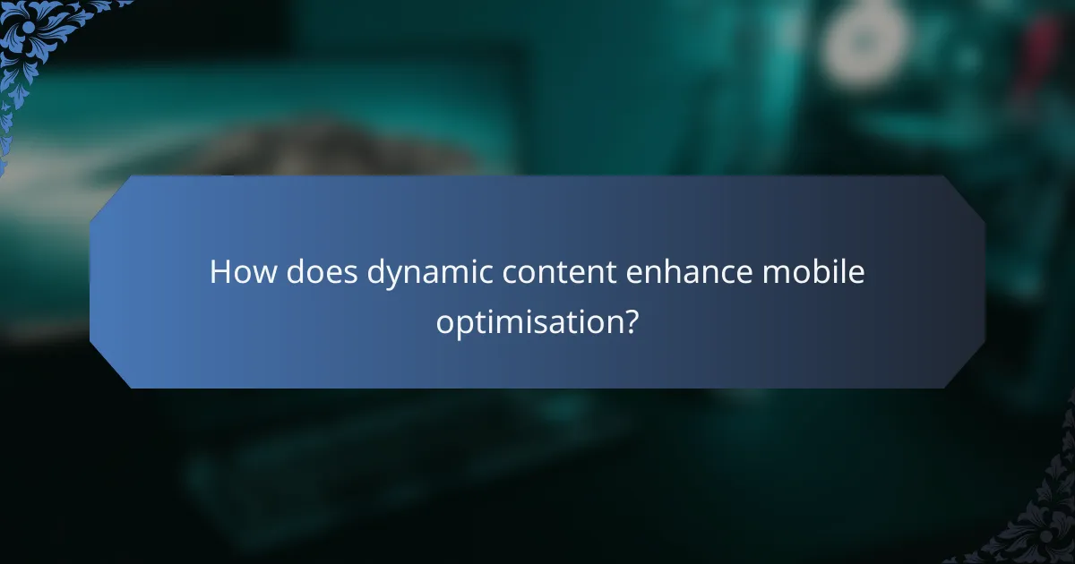 How does dynamic content enhance mobile optimisation?